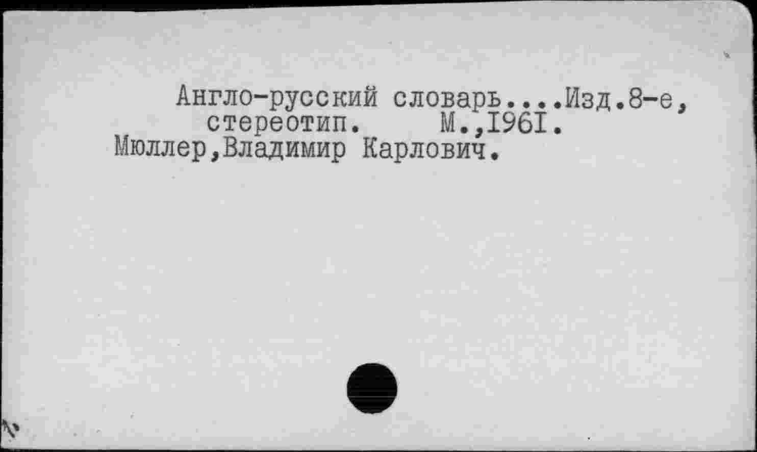 ﻿Англо-русский словарь....Изд.8-е, стереотип. М.,1961.
Мюллер,Владимир Карлович.